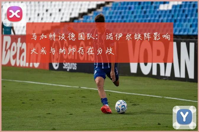 马加特谈德国队：诺伊尔缺阵影响大或与纳帅存在分歧