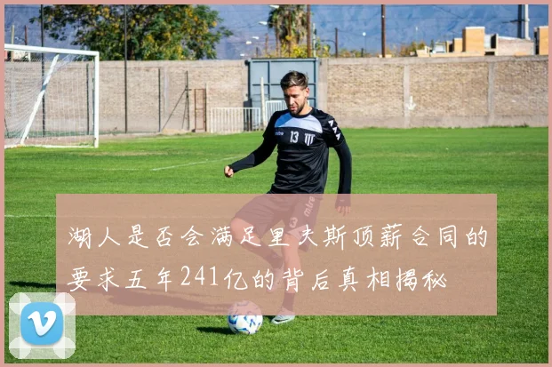 湖人是否会满足里夫斯顶薪合同的要求五年241亿的背后真相揭秘