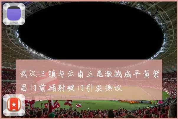 武汉三镇与云南玉昆激战成平黄紫昌门前捅射破门引发热议