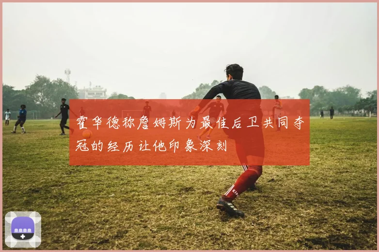 霍华德称詹姆斯为最佳后卫共同夺冠的经历让他印象深刻
