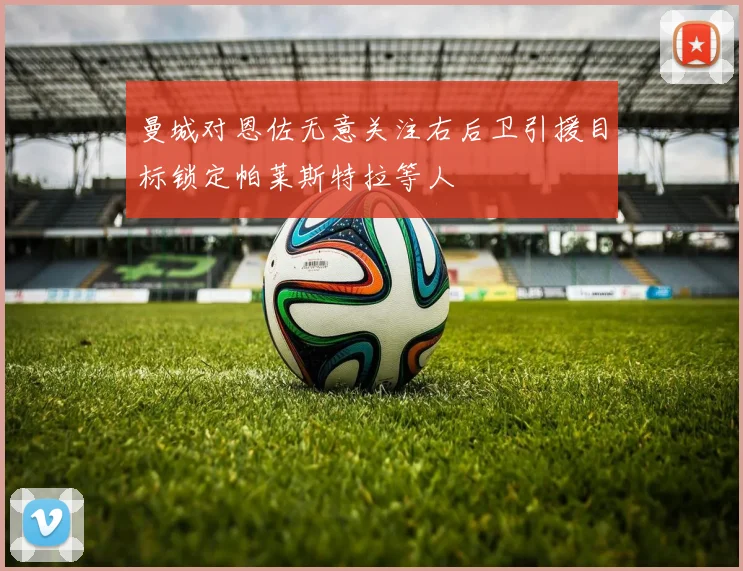曼城对恩佐无意关注右后卫引援目标锁定帕莱斯特拉等人