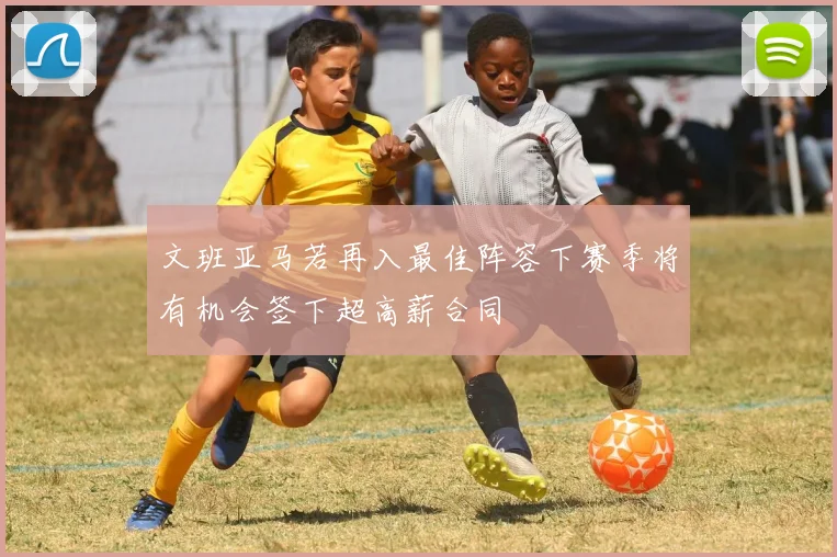 文班亚马若再入最佳阵容下赛季将有机会签下超高薪合同