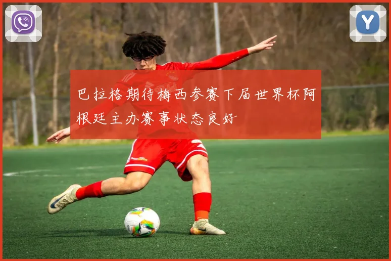 巴拉格期待梅西参赛下届世界杯阿根廷主办赛事状态良好
