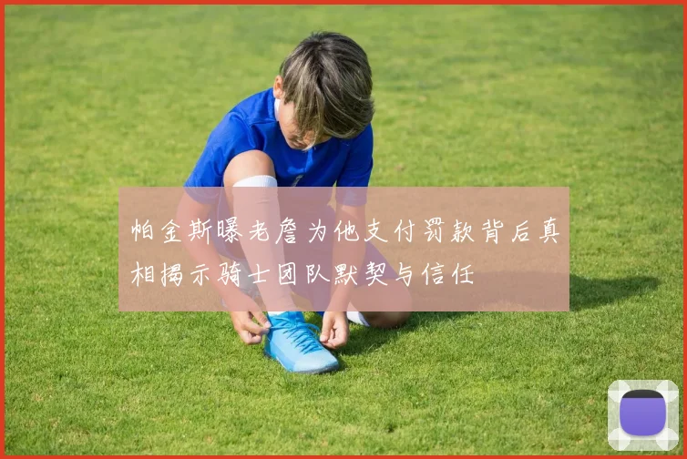 帕金斯曝老詹为他支付罚款背后真相揭示骑士团队默契与信任