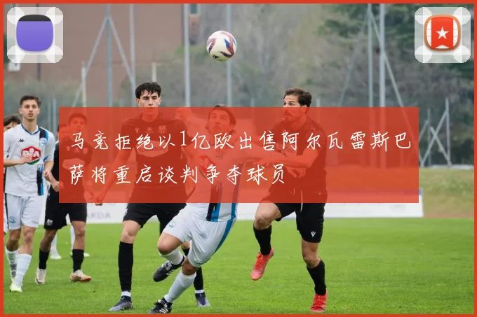 马竞拒绝以1亿欧出售阿尔瓦雷斯巴萨将重启谈判争夺球员