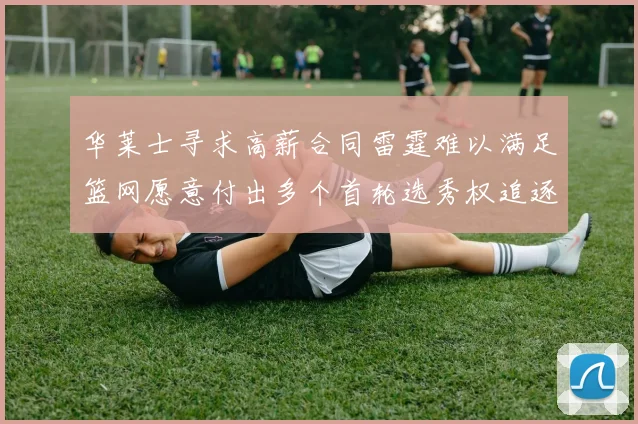 华莱士寻求高薪合同雷霆难以满足篮网愿意付出多个首轮选秀权追逐