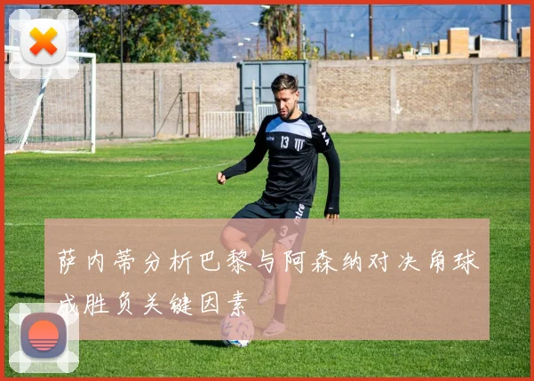 萨内蒂分析巴黎与阿森纳对决角球成胜负关键因素