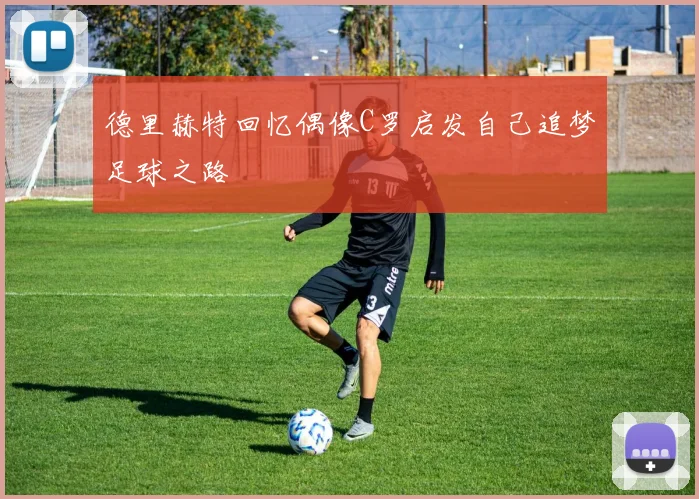 德里赫特回忆偶像C罗启发自己追梦足球之路