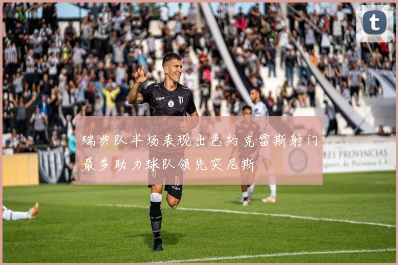 瑞典队半场表现出色约克雷斯射门最多助力球队领先突尼斯
