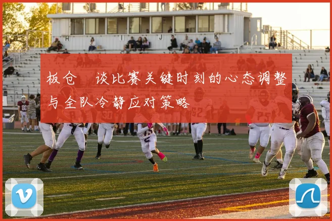 板仓滉谈比赛关键时刻的心态调整与全队冷静应对策略
