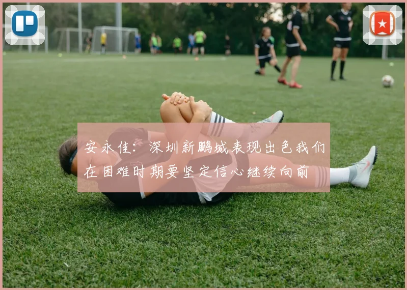 安永佳：深圳新鹏城表现出色我们在困难时期要坚定信心继续向前