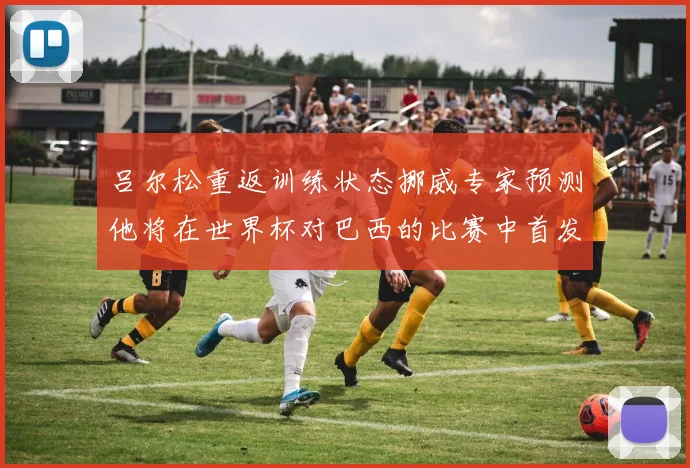 吕尔松重返训练状态挪威专家预测他将在世界杯对巴西的比赛中首发出战