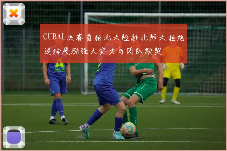 CUBAL决赛首轮北大险胜北师大拒绝逆转展现强大实力与团队默契