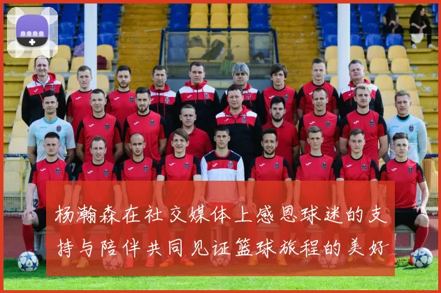 杨瀚森在社交媒体上感恩球迷的支持与陪伴共同见证篮球旅程的美好时刻