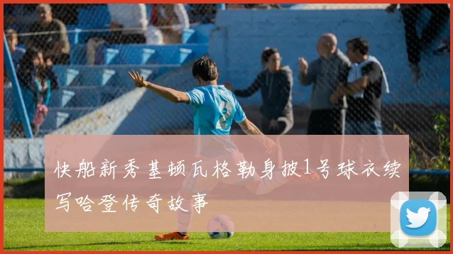 快船新秀基顿瓦格勒身披1号球衣续写哈登传奇故事