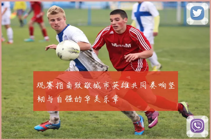 观赛指南致敬城市英雄共同奏响坚韧与自强的华美乐章