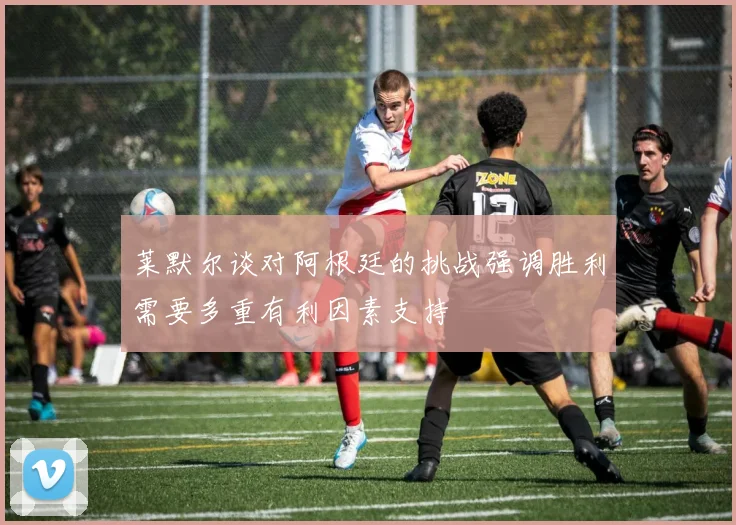 莱默尔谈对阿根廷的挑战强调胜利需要多重有利因素支持