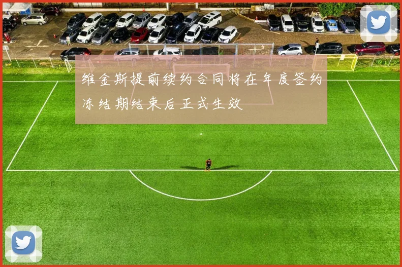 维金斯提前续约合同将在年度签约冻结期结束后正式生效