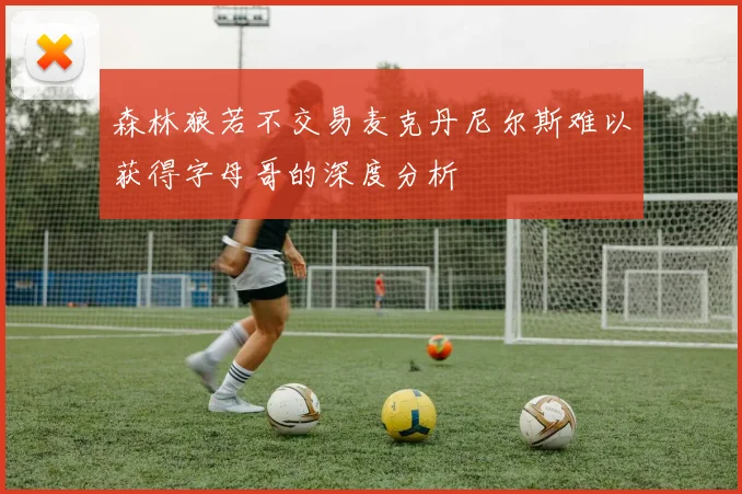 森林狼若不交易麦克丹尼尔斯难以获得字母哥的深度分析