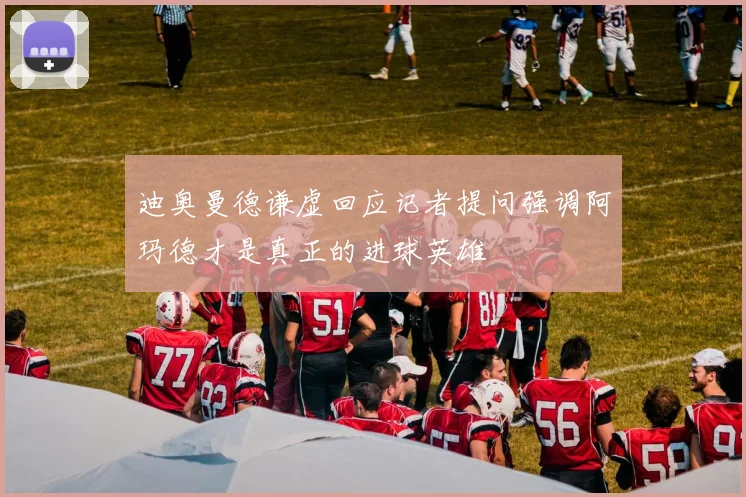 迪奥曼德谦虚回应记者提问强调阿玛德才是真正的进球英雄