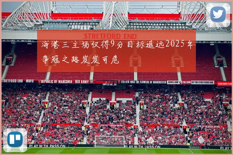 海港三主场仅得9分目标遥远2025年争冠之路岌岌可危