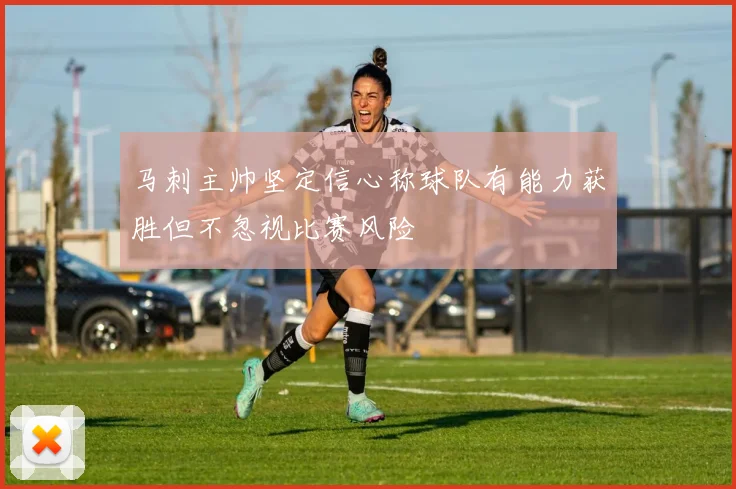 马刺主帅坚定信心称球队有能力获胜但不忽视比赛风险