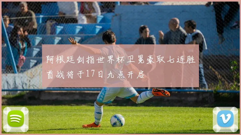 阿根廷剑指世界杯卫冕豪取七连胜首战将于17日九点开启